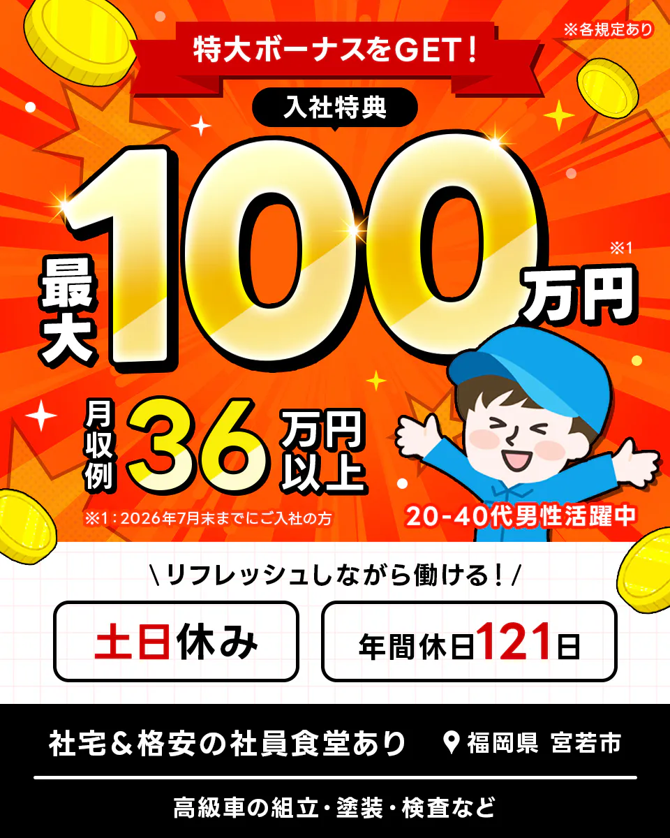 UTエイム株式会社 オートモーティブ事業部　特大ボーナスをGET！　※各規定あり　入社特典最大100万円 ※1　月収例36万円以上　※1：2026年7月末までにご入社の方　20-40代男性活躍中　\リフレッシュしながら働ける！/　土日休み　年間休日121日　社宅＆格安の社員食堂あり　福岡県 宮若市　高級車の組立・塗装・検査など