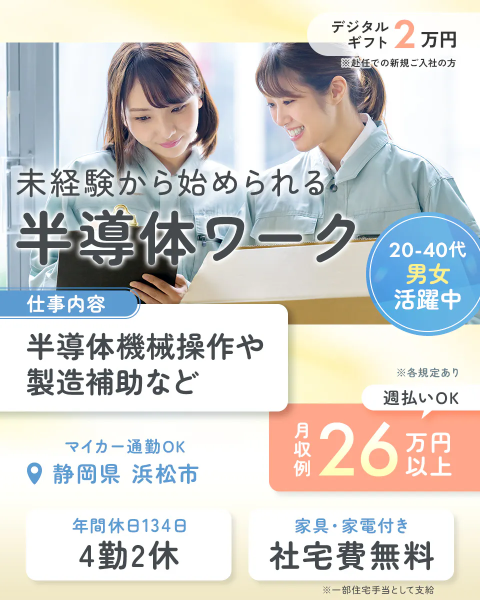 UTエイム株式会社 デジタルギフト 2万円 ※赴任での新規ご入社の方 未経験から始められる 半導体ワーク 20-40代 男女 活躍中 仕事内容 半導体機械操作や 製造補助など ※各規定あり 週払いOK マイカー通勤OK 静岡県 浜松市 月収例 26 万円以上 年間休日134日 4勤2休 家具・家電付き 社宅費無料 ※一部住宅手当として支給
