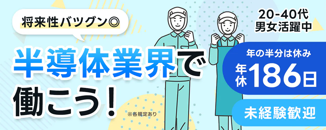 将来性バツグン◎ 20-40代 男女活躍中 半導体業界で 働こう！ ※各規定あり 年の半分は休み 年休186日 業界未経験歓迎
