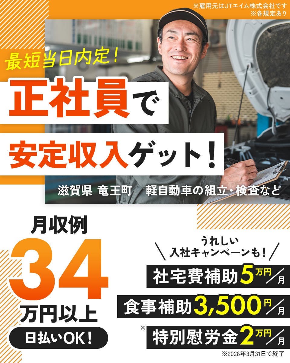 UTエイム株式会社　ﾓｰﾀｰ･ｴﾅｼﾞｰ事業部門　最短当日内定！正社員で安定収入ゲット！※雇用元はUTエイム株式会社です　月収例34万円以上｜日払いOK！　うれしい入社キャンペーンも！｜社宅費補助5万円／月　食事補助3,500円／月　特別慰労金2万円／月※2026年3月31日で終了　滋賀県竜王町　軽自動車の組立・検査など　※各規定あり