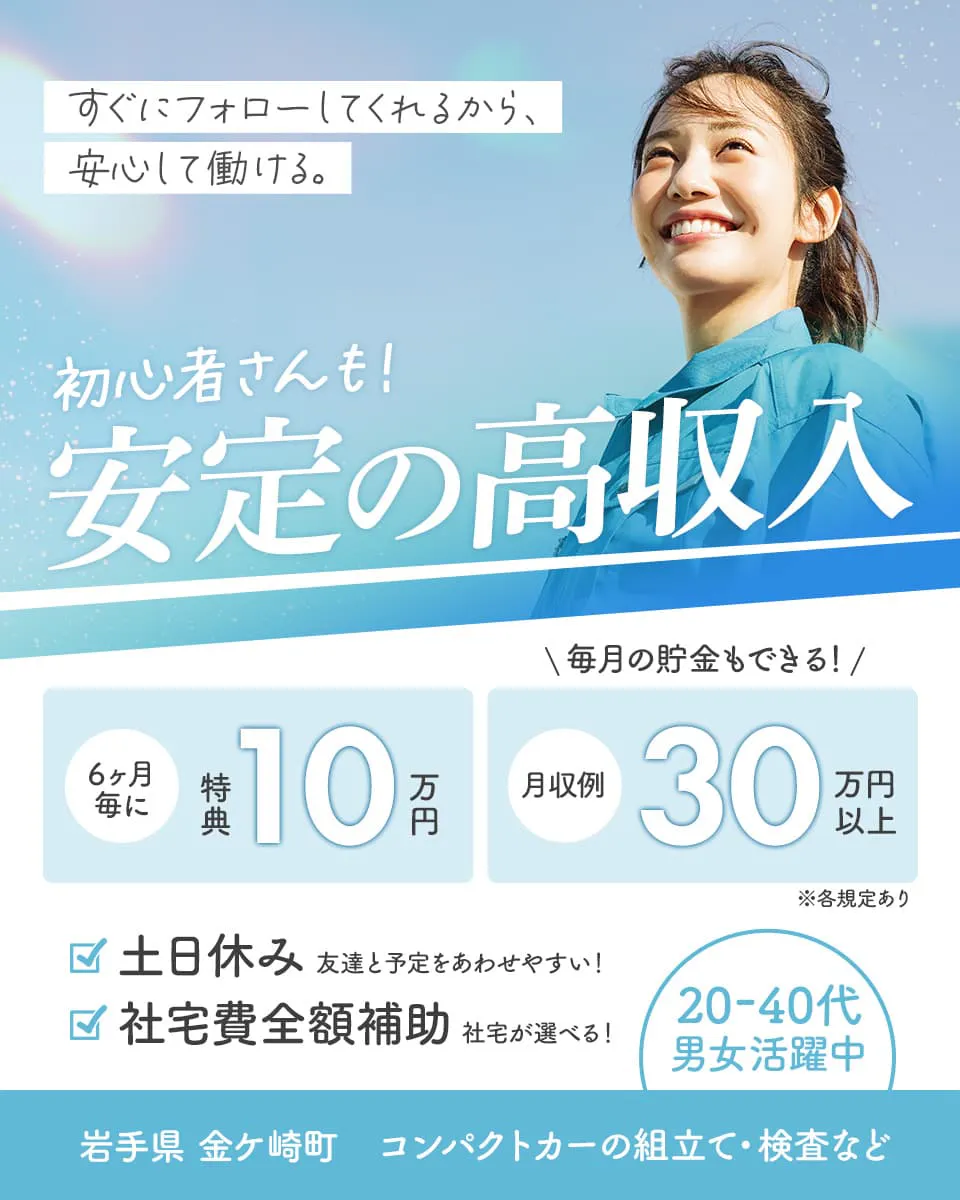 UTエイム株式会社(モーター東日本) すぐにフォロ―してくれるから、安心して働ける。 初心者さんも!安定の高収入 6ヶ月毎に特典10万円 毎月の貯金もできる! 月収例30万円以上 土日休み 友達と予定をあわせやすい! 社宅費全額補助 社宅が選べる! 20-40代男女活躍中 岩手県金ケ崎町 コンパクトカーの組立て・検査など ※各規定あり