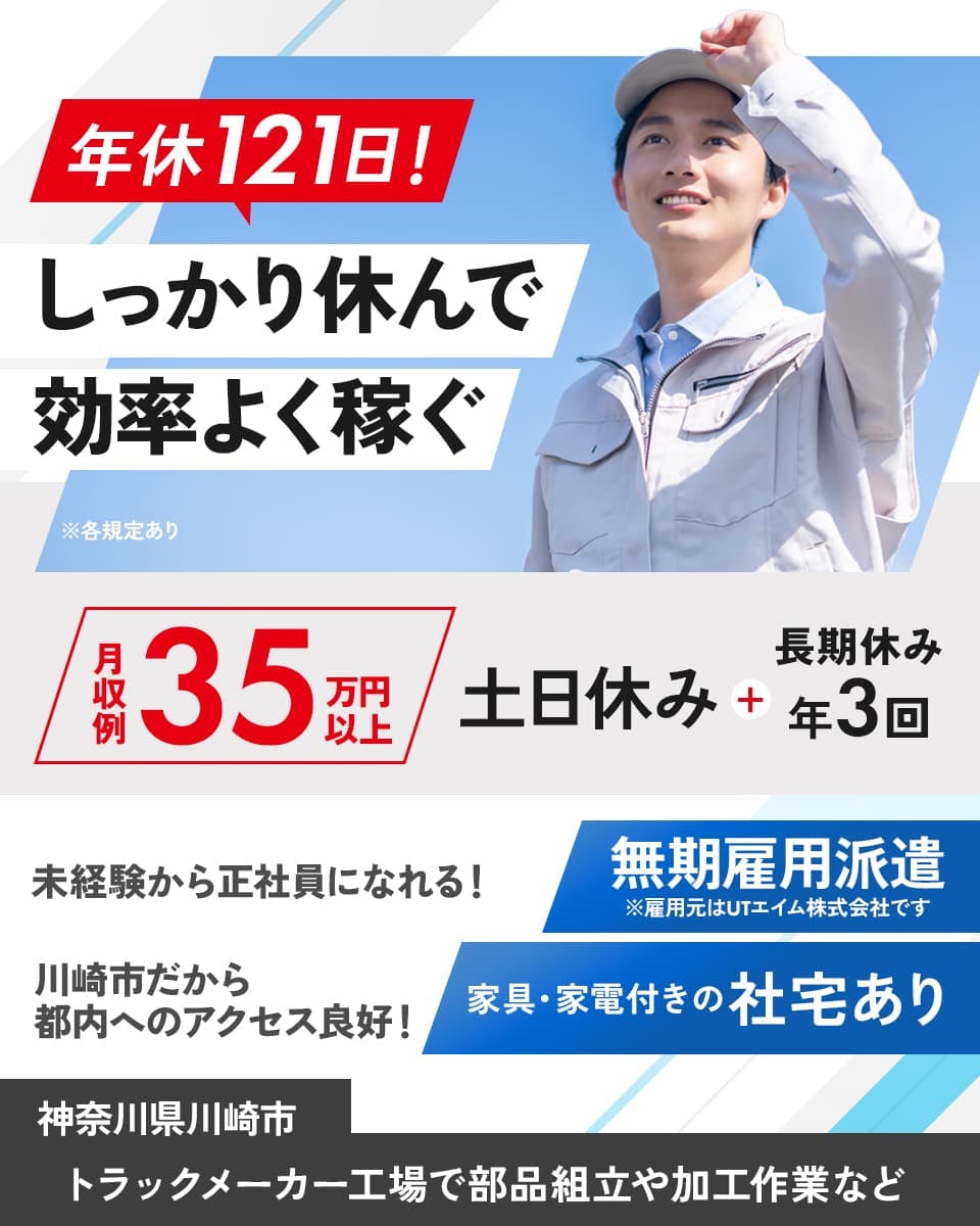 UTエイム株式会社 ﾓｰﾀｰ･ｴﾅｼﾞｰ事業部門　年休121日！　しっかり休んで効率よく稼ぐ　月収例35万円以上　土日休み　長期休み年3回　未経験から正社員になれる！　無期雇用派遣　※雇用元はUTエイム株式会社です　川崎市だから都内へのアクセス良好！　家具・家電付きの社宅あり　神奈川県　川崎市　トラックメーカー工場での部品組立や加工作業など　※各規定あり