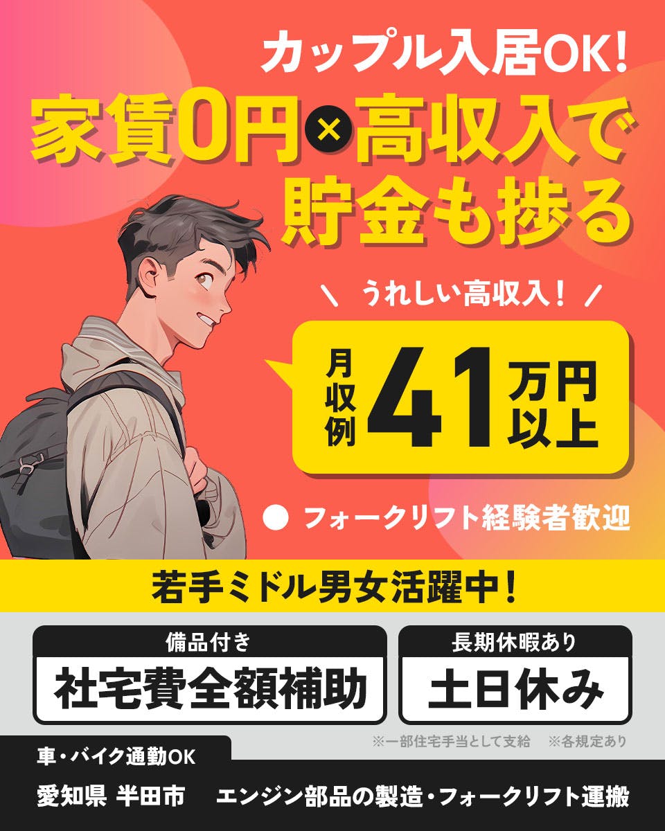 UTエイム株式会社 モーター第二　カップル入居OK!　家賃0円×高収入で貯金も捗る　
フォークリフト経験者歓迎　若手ミドル男性活躍中！　うれしい高収入！　月収例41万円以上　※一部住宅手当として支給　※各規定あり　備品付き　社宅費全額補助　長期休暇あり　土日休み　車・バイク通勤OK　
愛知県 半田市　エンジン部品の製造・フォークリフト運搬