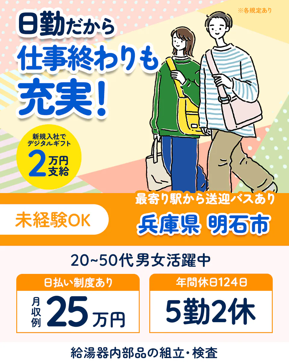 UTエージェント株式会社(阪神AU) 日勤だから仕事終わりも充実 月収例25万円 5勤2休 兵庫県明石市 給湯器内部品の組立、検査 20代から50代男女活躍 新規入社でデジタルギフト2万円支給 ※各規定あり