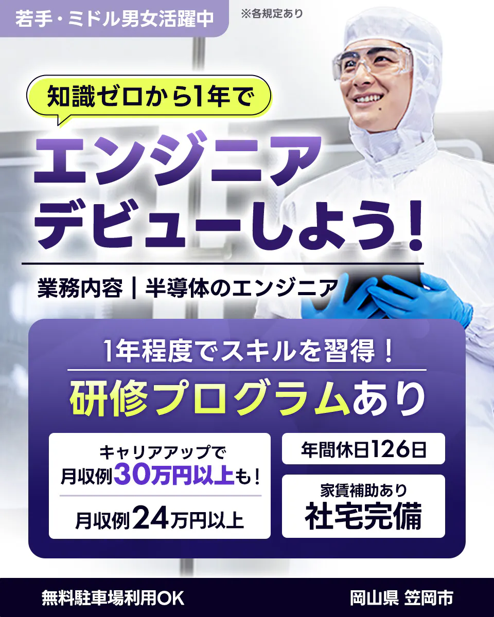 UTエイム株式会社 セミコンダクター第四　 知識ゼロから1年で エンジニアデビューしよう！ 業務内容｜半導体のエンジニア 1年程度でスキルを習得！ 研修プログラムあり キャリアアップで月収例30万円以上も！ 月収例24万円以上 年間休日126日 家賃補助あり 社宅完備 無料駐車場利用OK 岡山県 笠岡市　若手・ミドル男女活躍中 ※各規定あり