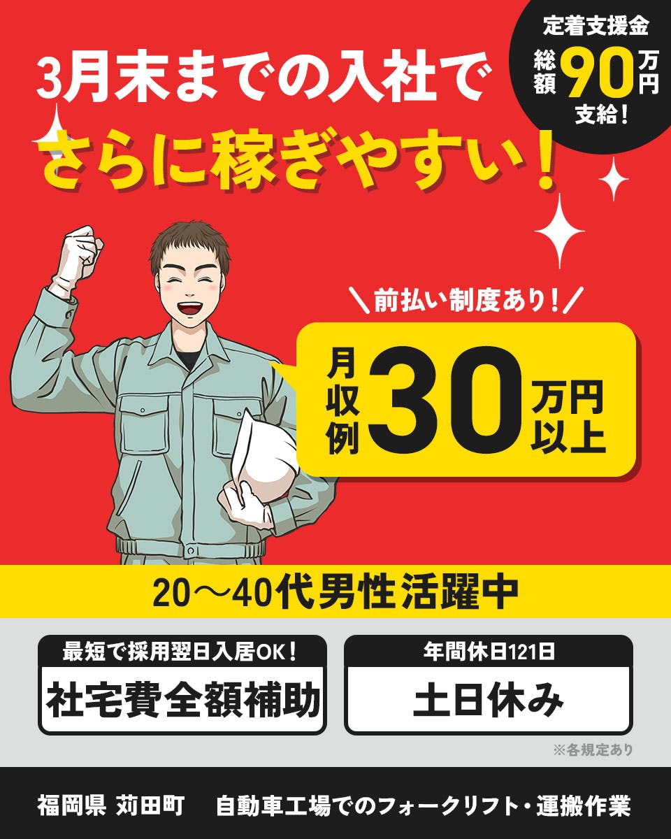 UTエイム株式会社 モーター第四　定着支援金 3月末までの入社で 総額90万円 支給！ さらに稼ぎやすい！ \前払い制度あり!! 月収例 30万円以上 20~40代男性活躍中 最短で採用翌日入居OK! 社宅費全額補助 年間休日121日 土日休み ※各規定あり 福岡県苅田町 自動車工場でのフォークリフト・運搬作業