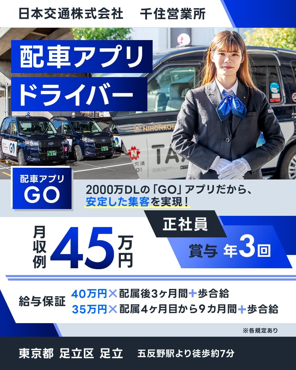 日本交通株式会社 千住営業所 配車アプリドライバー 配車アプリGO 2000万DLの「GO」アプリだから、安定した集客を実現 月収例45万円 正社員 賞与年3回 給与保証 40万円かける配属後3ヶ月間 35万円かける配属4ヶ月目から9ヶ月間 ※各規定あり 東京都足立区足立 五反野駅より徒歩約7分