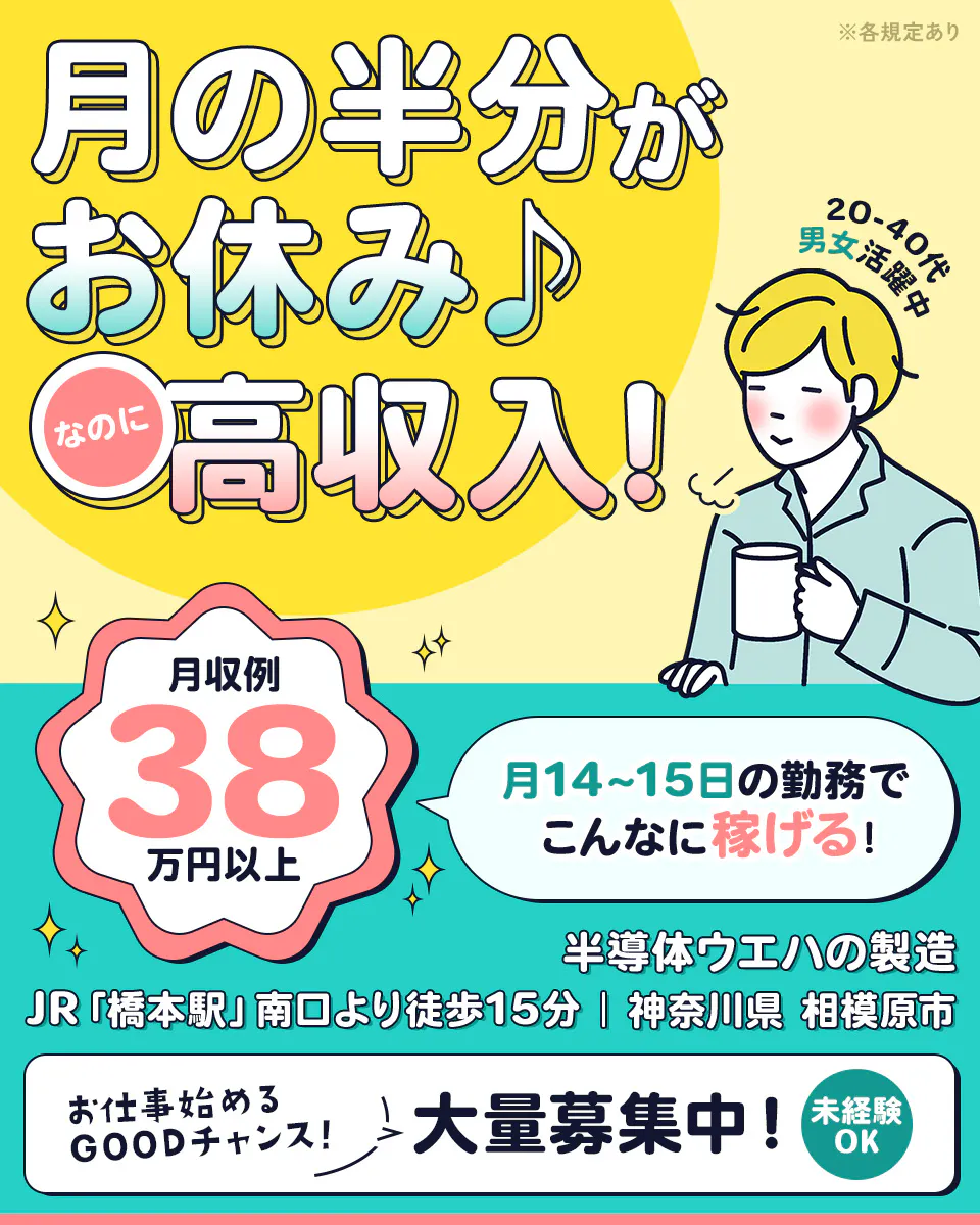 パーソルファクトリーパートナーズ 関東営業所　月の半分がお休み　なのに高収入！　20-40代男女活躍中　月収例38万円以上　月14〜15日の勤務でこんなに稼げる！　半導体ウエハの製造　JR「橋本駅」南口より徒歩15分　神奈川県相模原市　お仕事始めるGOODチャンス　大量募集中！　未経験OK　※各規定あり