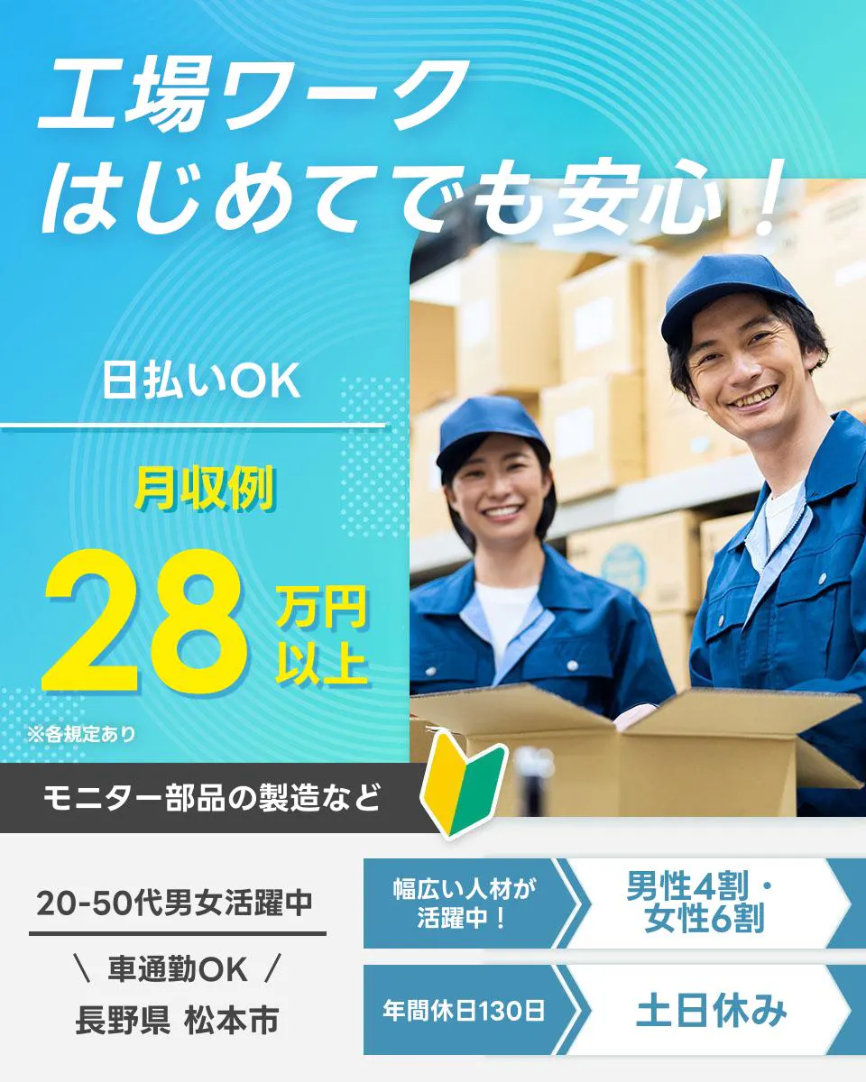 パーソルファクトリーパートナーズ株式会社 関東工場ワーク はじめてでも安心！ 日払いOK 月収例28万円以上 モニター部品の製造など 20-50代男女活躍中 車通勤OK 長野県 松本市 幅広い人材が活躍中！ 男性4割・女性6割 年間休日130日 土日休み ※各規定あり