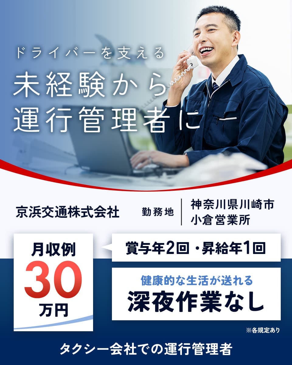 京浜交通株式会社　ドライバ―を支える　未経験から運行管理者に　勤務地　神奈川県川崎市　小倉営業所　月収例30万円　賞与年2回・昇給年1回　健康的な生活が送れる　深夜作業なし　タクシー会社での運行管理者　※各規定あり
