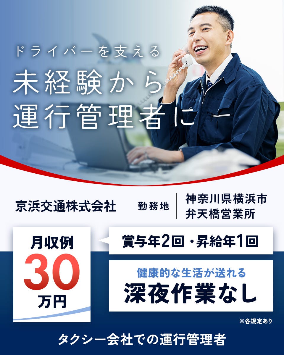 京浜交通株式会社 ドライバ―を支える 未経験から運行管理者に 勤務地 神奈川県横浜市 弁天橋営業所 月収例30万円 賞与年2回・昇給年1回 健康的な生活が送れる 深夜作業なし タクシー会社での運行管理者 ※各規定あり