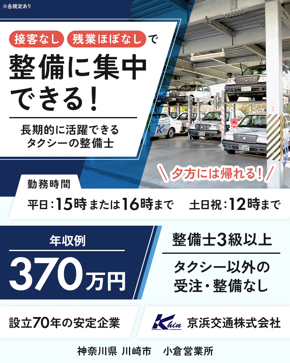 京浜交通株式会社 接客なし・残業ほぼなしで整備に集中できる! 長期的に活躍できるタクシーの整備士 夕方には帰れる! 勤務時間 平日:15時または16時まで 土日祝:12時まで 年収例370万円 整備士3級以上 タクシー以外の受注・整備なし 設立70年の安定企業 神奈川県川崎市 小倉営業所 ※各規定あり