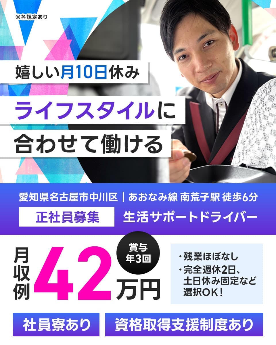 株式会社あんしんネット21　うれしい月10日休み　ライフスタイルに合わせて働ける　賞与年3回　月収例42万円　正社員募集
愛知県名古屋市中川区　生活サポートドライバー　※各規定あり　あおなみ線　南荒子駅　徒歩6分　正社員募集　残業ほぼなし　完全週休2日制
土日休み固定など選択OK　社員寮あり　資格取得支援制度あり　