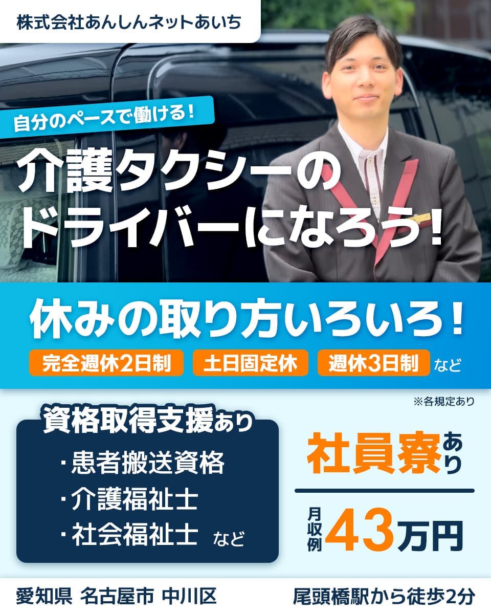 株式会社あんしんネットあいち つばめタクシーグループ所属 自分のペースで働ける!介護タクシーのドライバーになろう! 休みの取り方いろいろ!|完全週休2日制・土日固定給・週休3日制など 資格取得支援あり|患者搬送資格・介護福祉士・社会福祉士など 社員寮あり 月収例43万円 愛知県名古屋市中川区 尾頭橋駅から徒歩2分 ※各規定あり