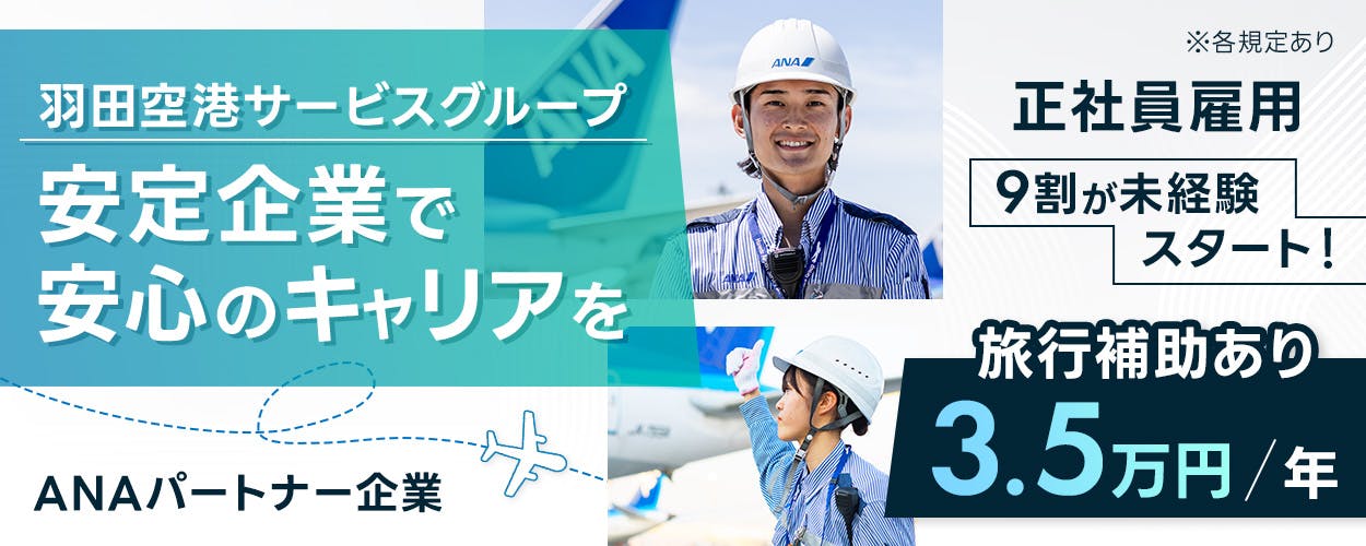 羽田空港サービス株式会社 ANAパートナー企業 羽田空港サービスグループ 安定企業で安心のキャリアを 旅行補助あり 3.5万円 ・年 正社員雇用 9割が未経験スタート! ※各規定あり