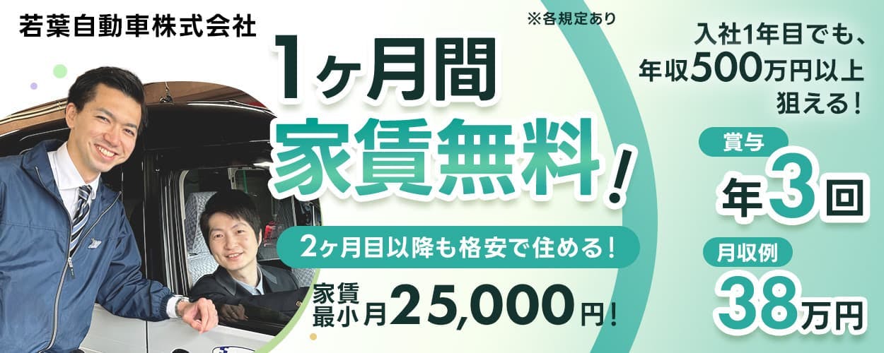 若葉自動車株式会社　1ヶ月間家賃無料！　2ヶ月目以降も格安で住める！　家賃最小月25,000円！　入社1年目でも、年収500万円以上狙える！　賞与年3回　月収例38万円　※各規定あり