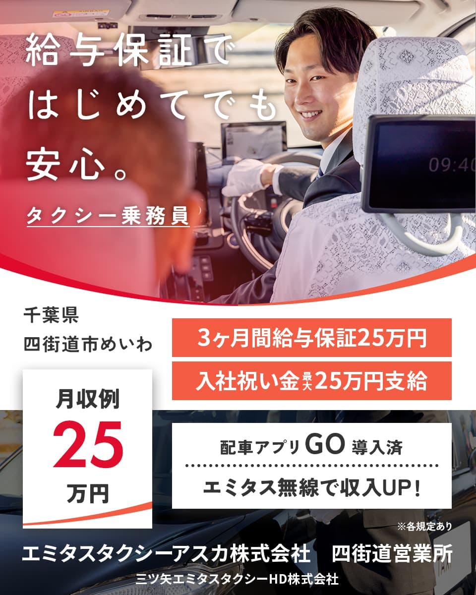 三ツ矢エミタスタクシーHD株式会社 給与保証で初めてでも安心。 タクシー乗務員 千葉県四街道市めいわ 3カ月間給与保証25万円 入社祝い金最大25万円支給 月収例25万円 配車アプリGO導入済 エミタス無線で収入UP! エミタスタクシーアスカ株式会社 四街道営業所 三ツ矢エミタスタクシーHD株式会社 ※各規定あり