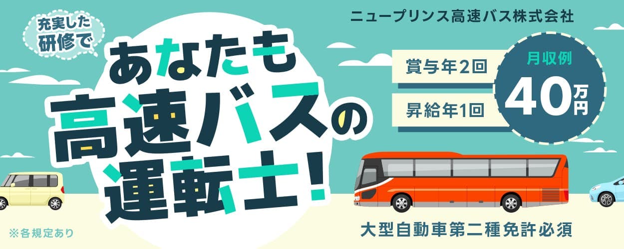 ニュープリンス高速バス株式会社 充実した研修であなたも高速バスの運転士! ニュープリンス高速バス株式会社 ※各規定あり 月収例40万円 賞与年2回 昇給年1回 大型自動車第二種免許必須
