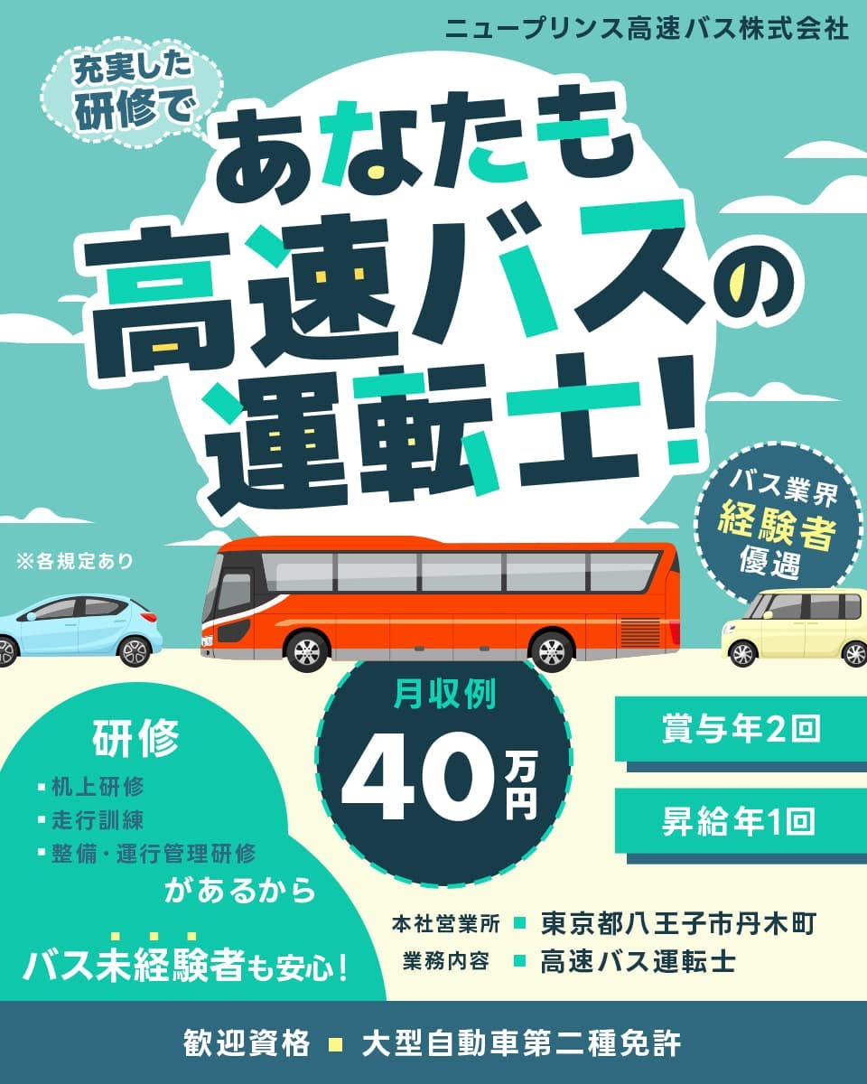 ニュープリンス高速バス株式会社　充実した研修であなたも高速バスの運転士！　ニュープリンス高速バス株式会社　※各規定あり　バス業界経験者優遇　月収例40万円　賞与年2回　昇給年1回　研修　机上研修　走行訓練　整備・運行管理研修　があるから　バス未経験者も安心！　本社営業所　東京都八王子市丹木町　業務内容　高速バス運転士　歓迎資格　大型自動車第二種免許