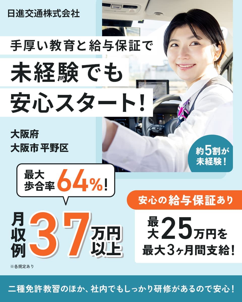日進交通株式会社　手厚い教育と給与保証で未経験でも安心スタート！　大阪府大阪市平野区　最大歩合率64％！　月収例37万円以上　安心の給与保証あり　最大25万円を最大３ヶ月間支給！　約５割が未経験！　二種免許教習のほか、社内でもしっかり研修があるので安心！　※各規定あり