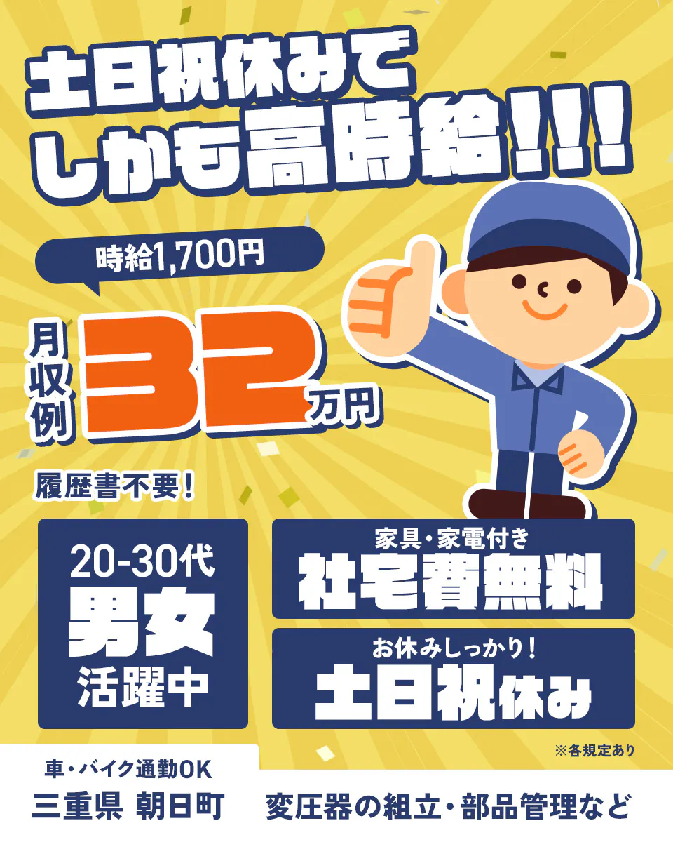 株式会社イカイアウトソーシング 第一事業本部　土日祝休みで しかも高時給！！！ 時給1,700円 月収例 32万円 履歴書不要！ 20-30代 男女活躍中 家具・家電付き 社宅費無料 お休みしっかり！ 土日祝休み 車・バイク通勤OK 三重県 朝日町 変圧器の組立・部品管理など ※各規定あり
