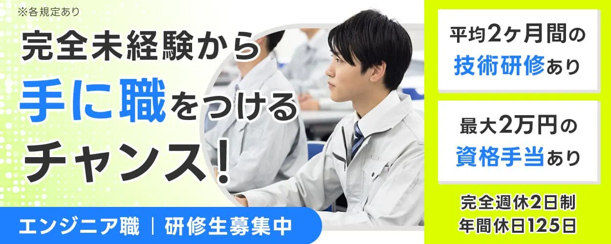 日研トータルソーシング株式会社（人材開発部）　完全未経験から手に職をつけるチャンス！　エンジニア職 研修生募集中　平均2ヶ月間の技術研修あり　最大2万円の資格手当あり　配属後も手厚いサポート◎　完全週休2日制　年間休日125日　平均残業時間：約10時間　年収例340万円　愛知県名古屋市　※各規定あり