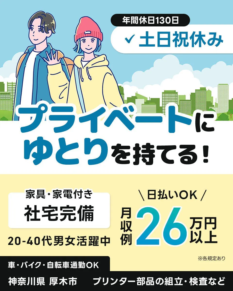UTエージェント株式会社(関東CS)　プライベートにゆとりを持てる！　土日祝休み　年間休日130日　月収例26万円以上　日払いOK　社宅完備　家具・家電付き　20-40代男女活躍中　車・バイク・自転車通勤OK　神奈川県厚木市　プリンター部品の組立・検査など　※各規定あり