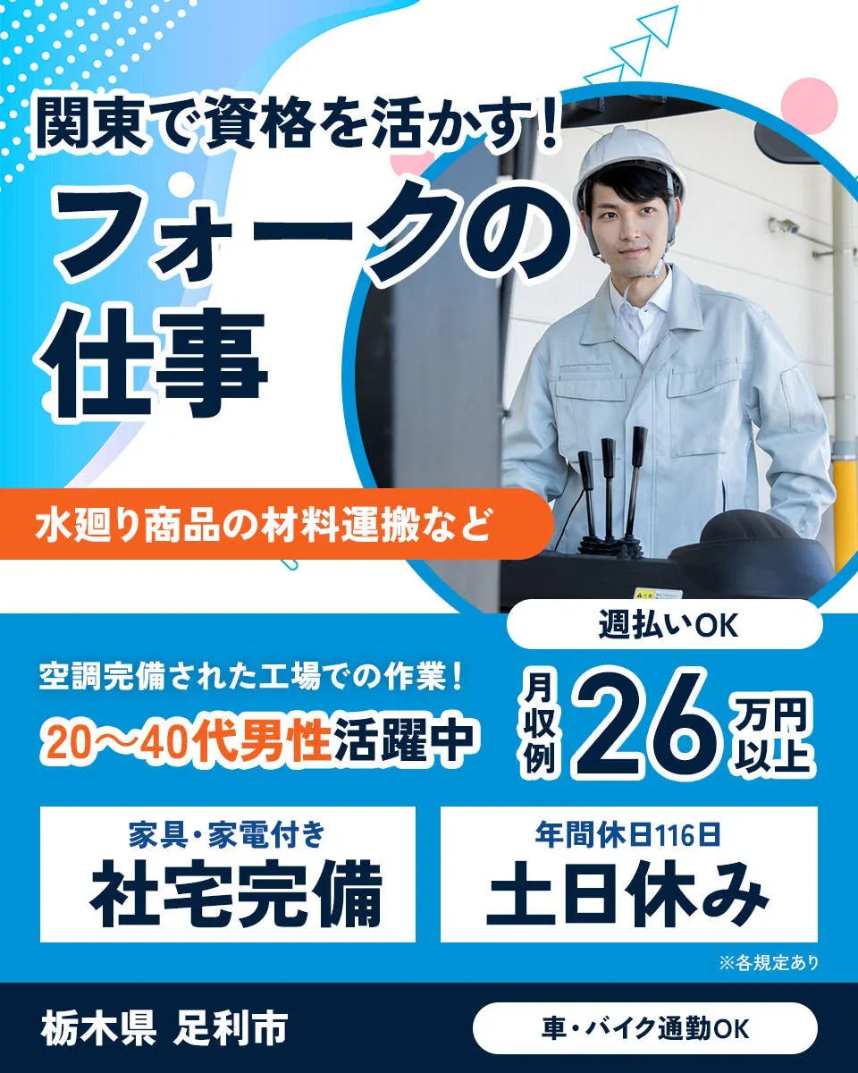 UTエージェント株式会社関東CS　関東で資格を活かす！ フォークの仕事 水廻り商品の材料運搬など 週払いOK 空調完備された工場での作業！ 20〜40代男性活躍中 月収例26万円以上 家具・家電付き 社宅完備 年間休日116日 土日休み ※各規定あり 栃木県 足利市 車・バイク通勤OK