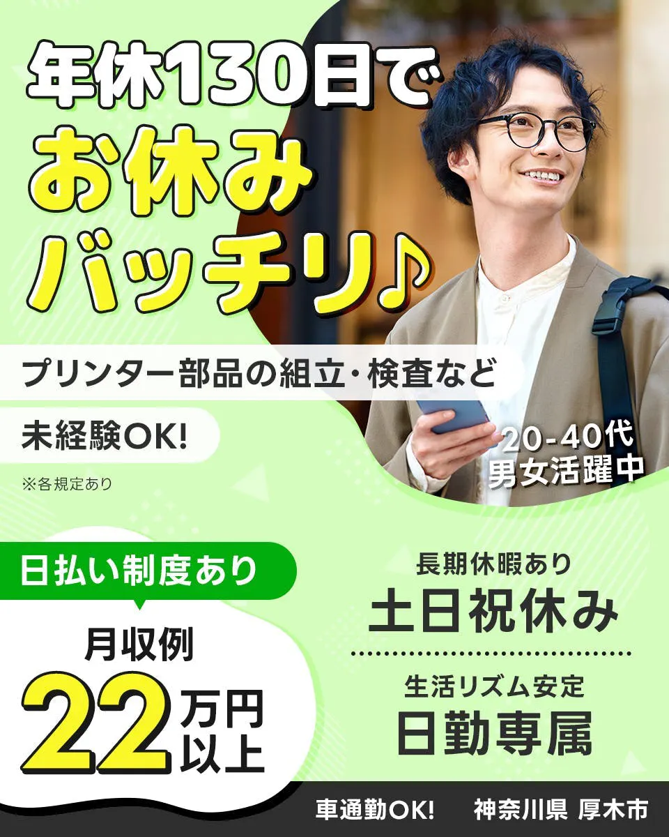 UTエージェント株式会社(関東CS)　年休130日でお休みバッチリ♪ プリンター部品の組立・検査など 未経験OK! ※各規定あり 20-40代男女活躍中 日払い制度あり 月収例 22万円以上 長期休暇あり 土日祝休み 生活リズム安定 日勤専属 車通勤OK! 神奈川県 厚木市