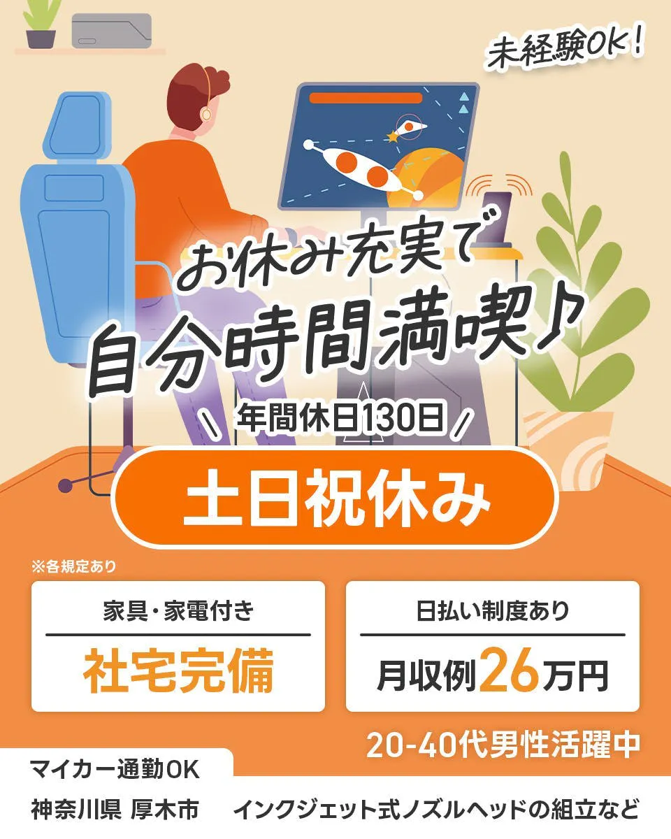 UTエージェント株式会社(関東CS)  未経験OK！  お休み充実で 自分時間満喫  年間休日130日  土日祝休み   ※各規定あり   家具・家電付き   社宅完備   日払い制度あり   月収例26万円   20-40代男性活躍中   マイカー通勤OK    神奈川県 厚木市   インクジェット式ノズルヘッドの組立など