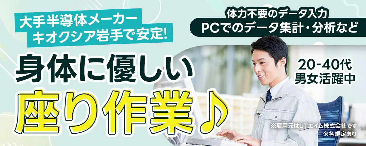 UTエイム株式会社 大手半導体メーカー キオクシア岩手で安定！ 体力不要のデータ入力 PCでのデータ集計・分析など 身体に優しい 座り作業♪ 20-40代 男女活躍中 ※雇用元はUTエイム株式会社です ※各規定あり