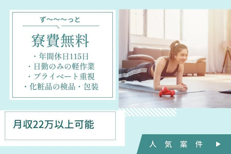 日勤のみ×即入社×即入寮　寮費無料でほぼ手取り　化粧品原料の包装の軽作業　プライベート重視　年間休日115日以上　赴任費用支給